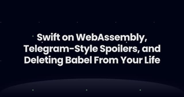 Swift on WebAssembly, Telegram-Style Spoilers, and Deleting Babel From Your Life