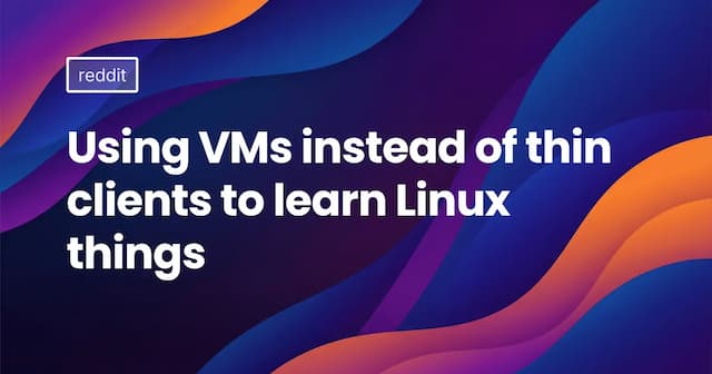Using VMs instead of thin clients to learn Linux things