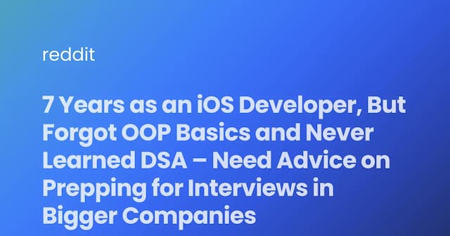 7 Years as an iOS Developer, But Forgot OOP Basics and Never Learned DSA – Need Advice on Prepping for Interviews in Bigger Companies